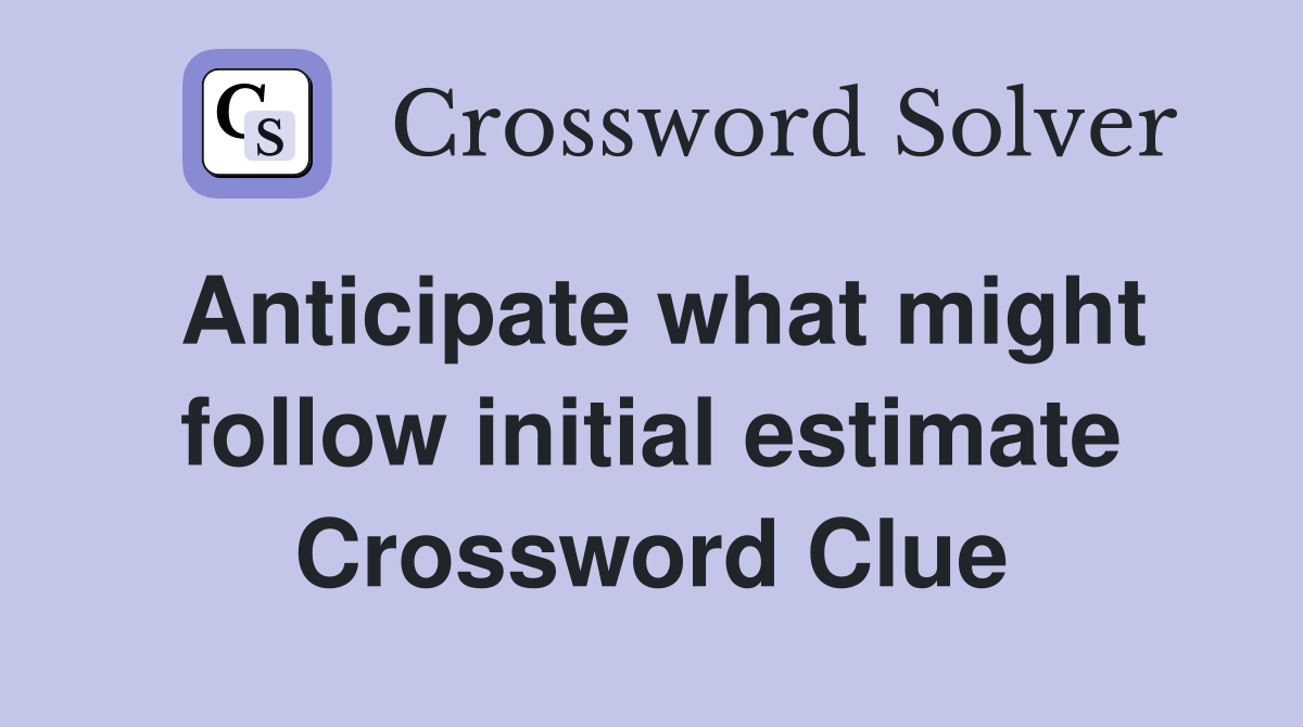 Anticipate what might follow initial estimate Crossword Clue Answers